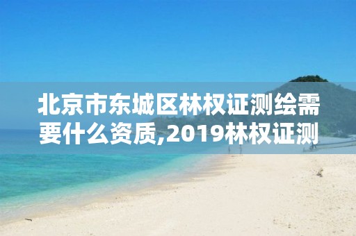 北京市東城區林權證測繪需要什么資質,2019林權證測繪收費標準。