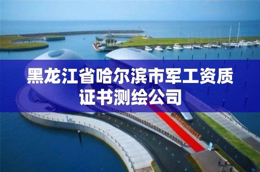 黑龍江省哈爾濱市軍工資質證書測繪公司