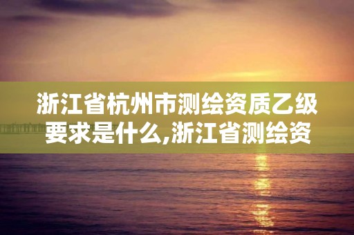 浙江省杭州市測繪資質(zhì)乙級要求是什么,浙江省測繪資質(zhì)標準。