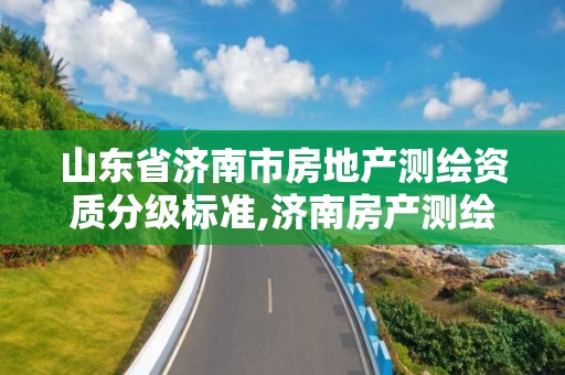 山東省濟南市房地產測繪資質分級標準,濟南房產測繪院怎么樣。