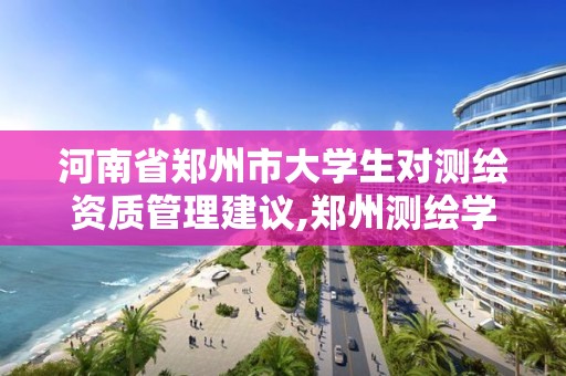 河南省鄭州市大學生對測繪資質管理建議,鄭州測繪學校校友網。