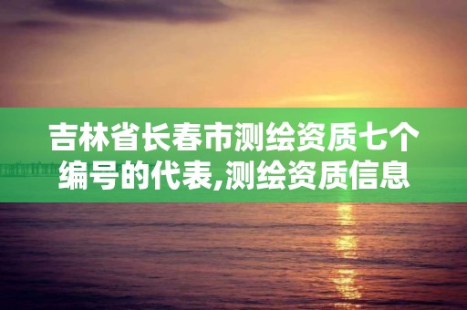 吉林省長春市測繪資質七個編號的代表,測繪資質信息網。