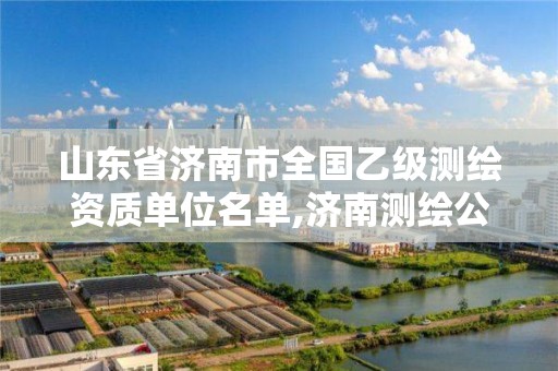 山東省濟南市全國乙級測繪資質(zhì)單位名單,濟南測繪公司排名。