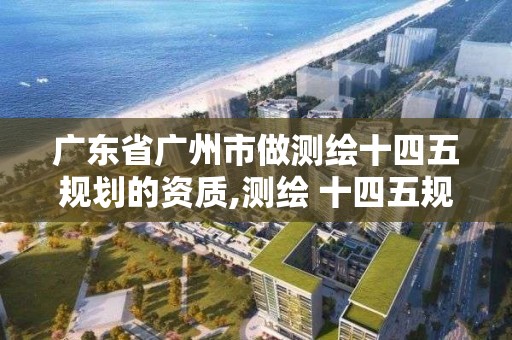 廣東省廣州市做測繪十四五規劃的資質,測繪 十四五規劃。