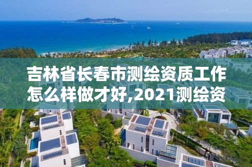 吉林省長春市測繪資質工作怎么樣做才好,2021測繪資質要求。