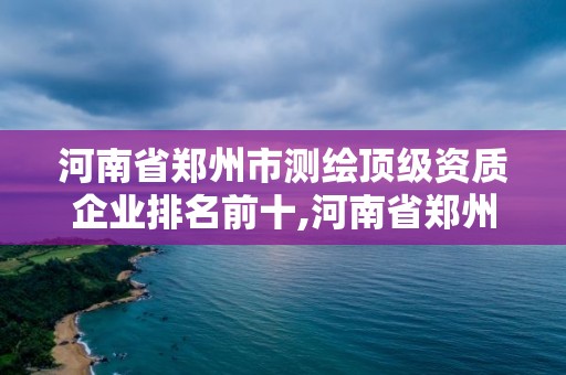 河南省鄭州市測繪頂級資質企業排名前十,河南省鄭州市測繪學校。