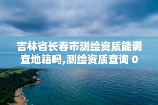 吉林省長春市測繪資質能調查地籍嗎,測繪資質查詢 023dir。