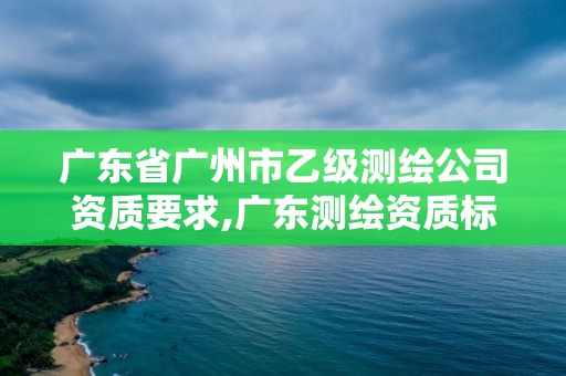 廣東省廣州市乙級測繪公司資質要求,廣東測繪資質標準。