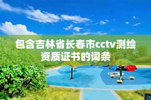 包含吉林省長春市cctv測繪資質(zhì)證書的詞條