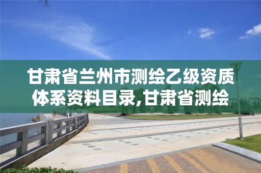 甘肅省蘭州市測繪乙級資質(zhì)體系資料目錄,甘肅省測繪資質(zhì)單位。