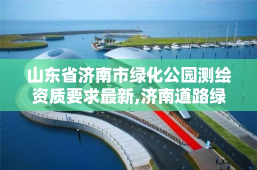 山東省濟南市綠化公園測繪資質要求最新,濟南道路綠化景觀設計。