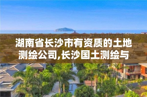 湖南省長沙市有資質的土地測繪公司,長沙國土測繪與規劃最好的公司。