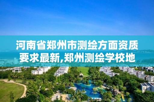 河南省鄭州市測繪方面資質要求最新,鄭州測繪學校地址電話。