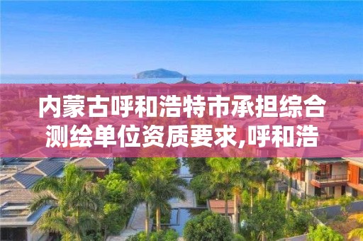 內(nèi)蒙古呼和浩特市承擔綜合測繪單位資質(zhì)要求,呼和浩特市勘察測繪研究院。