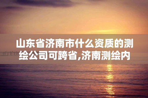 山東省濟南市什么資質的測繪公司可跨省,濟南測繪內業招聘信息。