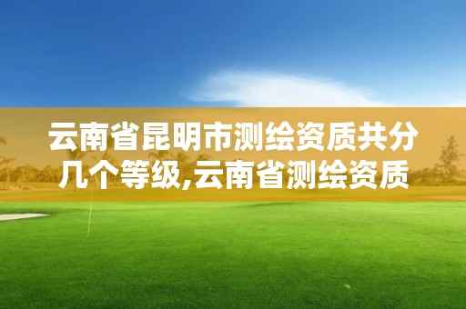 云南省昆明市測繪資質共分幾個等級,云南省測繪資質證書延期公告。