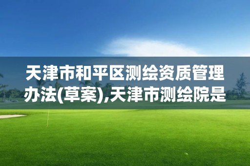 天津市和平區測繪資質管理辦法(草案),天津市測繪院是什么單位性質。