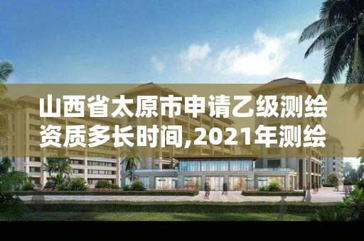 山西省太原市申請乙級測繪資質多長時間,2021年測繪乙級資質辦公申報條件。