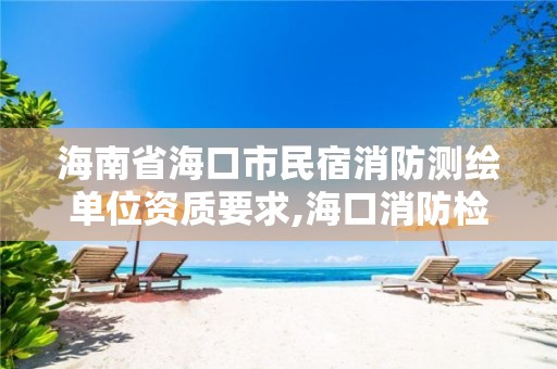 海南省海口市民宿消防測繪單位資質(zhì)要求,海口消防檢測公司有那些。