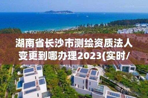 湖南省長沙市測繪資質(zhì)法人變更到哪辦理2023(實(shí)時(shí)/更新中)