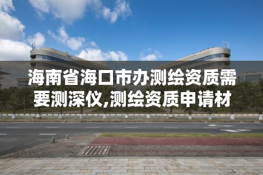 海南省?？谑修k測繪資質需要測深儀,測繪資質申請材料。