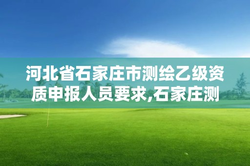 河北省石家莊市測繪乙級資質(zhì)申報人員要求,石家莊測繪單位。