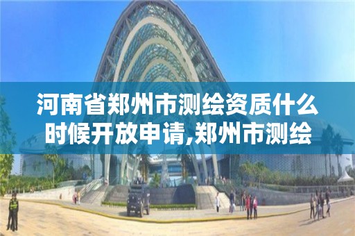 河南省鄭州市測繪資質什么時候開放申請,鄭州市測繪院。