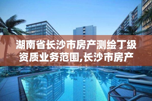 湖南省長沙市房產測繪丁級資質業務范圍,長沙市房產測繪實施細則。