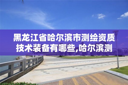 黑龍江省哈爾濱市測繪資質(zhì)技術(shù)裝備有哪些,哈爾濱測繪局怎么樣。