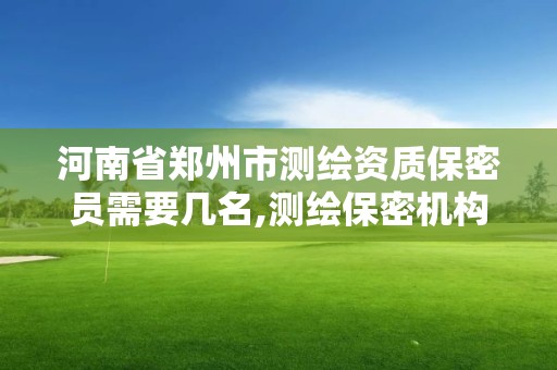 河南省鄭州市測繪資質保密員需要幾名,測繪保密機構職責。