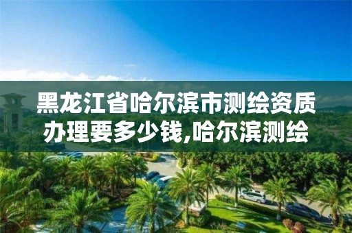 黑龍江省哈爾濱市測繪資質辦理要多少錢,哈爾濱測繪院招聘。