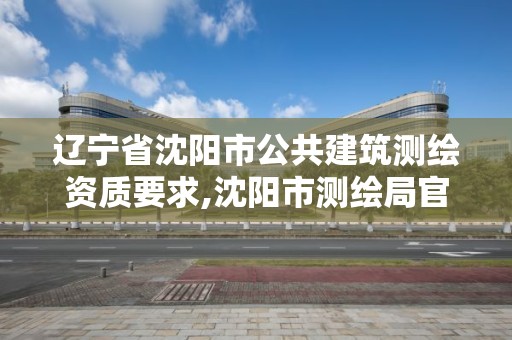 遼寧省沈陽市公共建筑測繪資質要求,沈陽市測繪局官網。