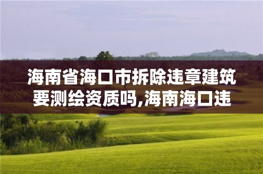 海南省海口市拆除違章建筑要測繪資質嗎,海南海口違建2020年拆除。