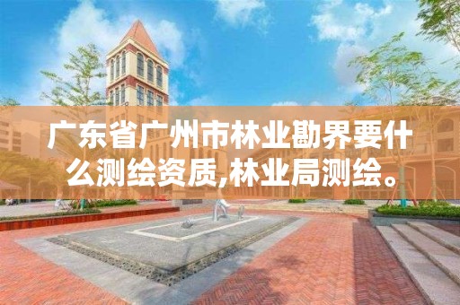 廣東省廣州市林業勘界要什么測繪資質,林業局測繪。