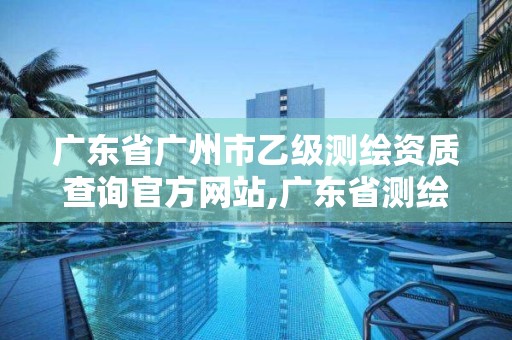 廣東省廣州市乙級(jí)測繪資質(zhì)查詢官方網(wǎng)站,廣東省測繪甲級(jí)單位。