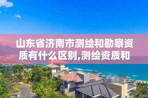 山東省濟南市測繪和勘察資質有什么區別,測繪資質和勘察資質。