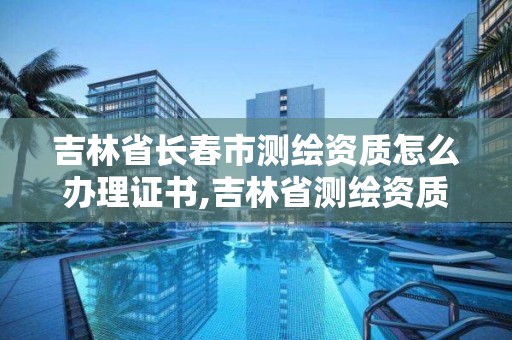 吉林省長春市測繪資質怎么辦理證書,吉林省測繪資質查詢。