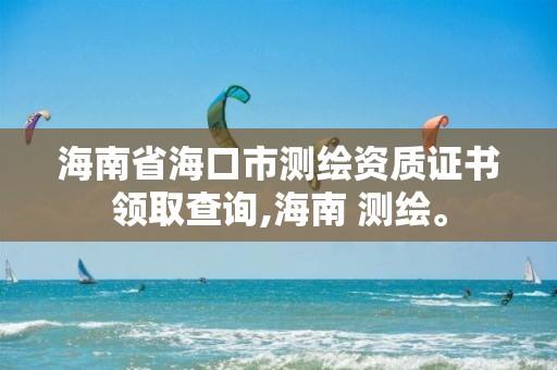 海南省海口市測繪資質(zhì)證書領(lǐng)取查詢,海南 測繪。