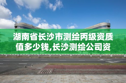 湖南省長沙市測繪丙級資質值多少錢,長沙測繪公司資質有哪家。