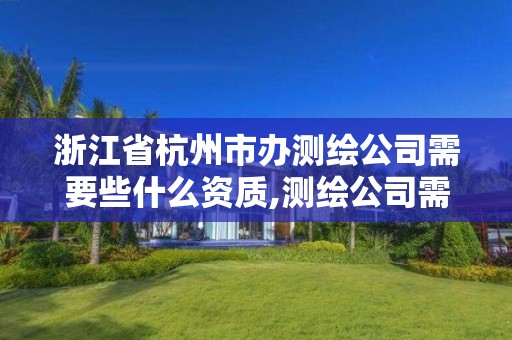 浙江省杭州市辦測繪公司需要些什么資質,測繪公司需要什么證書。