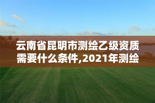 云南省昆明市測繪乙級資質需要什么條件,2021年測繪乙級資質。