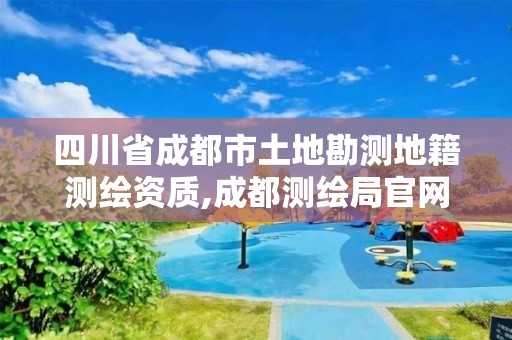 四川省成都市土地勘測地籍測繪資質,成都測繪局官網。