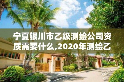 寧夏銀川市乙級測繪公司資質需要什么,2020年測繪乙級資質申報條件。