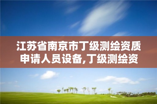 江蘇省南京市丁級測繪資質申請人員設備,丁級測繪資質申請需要什么儀器。