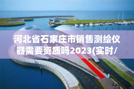 河北省石家莊市銷售測繪儀器需要資質(zhì)嗎2023(實(shí)時(shí)/更新中)