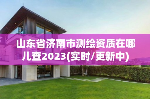 山東省濟(jì)南市測(cè)繪資質(zhì)在哪兒查2023(實(shí)時(shí)/更新中)