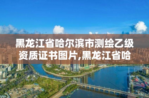 黑龍江省哈爾濱市測繪乙級資質證書圖片,黑龍江省哈爾濱市測繪局。