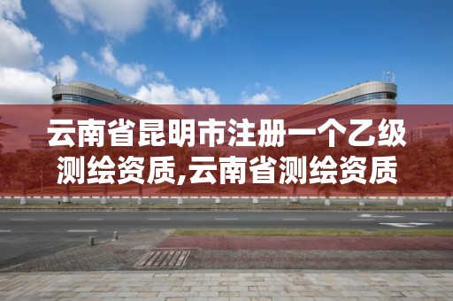 云南省昆明市注冊一個乙級測繪資質,云南省測繪資質管理辦法。