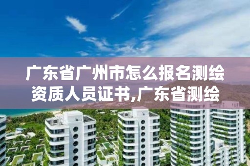 廣東省廣州市怎么報(bào)名測(cè)繪資質(zhì)人員證書,廣東省測(cè)繪資質(zhì)管理系統(tǒng)。