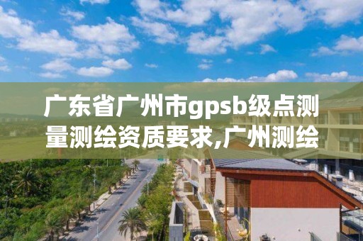 廣東省廣州市gpsb級點測量測繪資質要求,廣州測繪資質代辦。